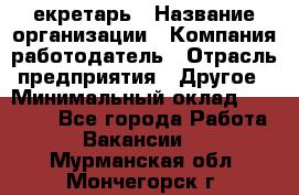 Cекретарь › Название организации ­ Компания-работодатель › Отрасль предприятия ­ Другое › Минимальный оклад ­ 23 000 - Все города Работа » Вакансии   . Мурманская обл.,Мончегорск г.